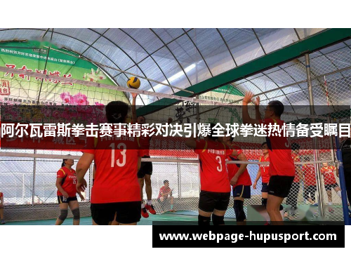 阿尔瓦雷斯拳击赛事精彩对决引爆全球拳迷热情备受瞩目